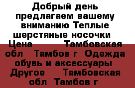 Добрый день предлагаем вашему вниманию Теплые шерстяные носочки › Цена ­ 100 - Тамбовская обл., Тамбов г. Одежда, обувь и аксессуары » Другое   . Тамбовская обл.,Тамбов г.